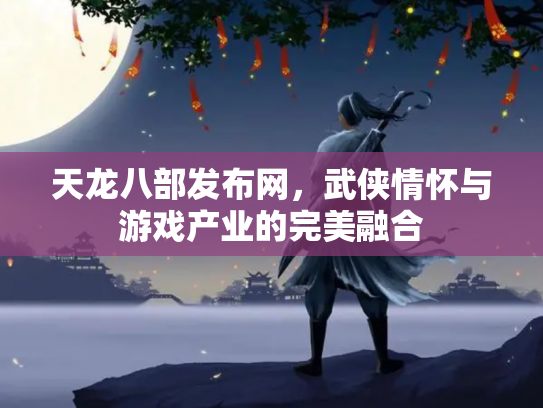 天龙八部发布网，武侠情怀与游戏产业的完美融合