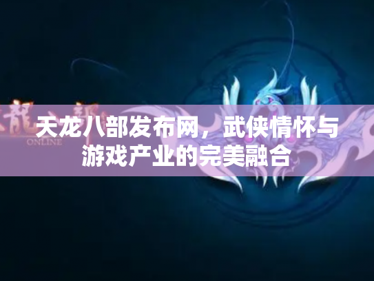 天龙八部发布网，武侠情怀与游戏产业的完美融合