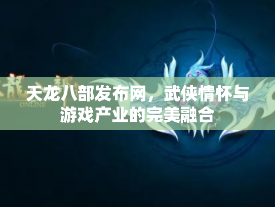天龙八部发布网，武侠情怀与游戏产业的完美融合