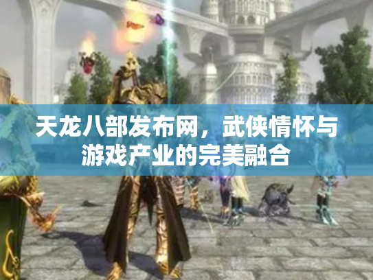 天龙八部发布网，武侠情怀与游戏产业的完美融合
