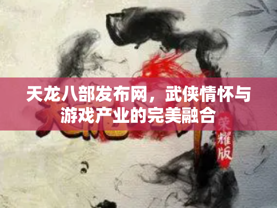 天龙八部发布网，武侠情怀与游戏产业的完美融合