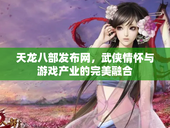 天龙八部发布网，武侠情怀与游戏产业的完美融合