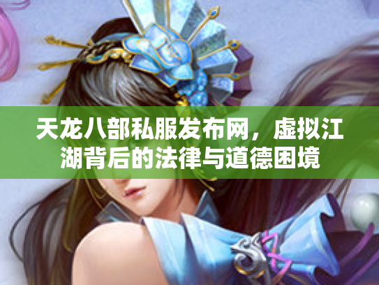 天龙八部私服发布网，虚拟江湖背后的法律与道德困境