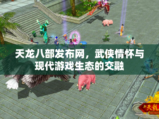 天龙八部发布网，武侠情怀与现代游戏生态的交融
