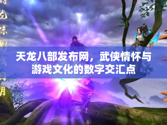 天龙八部发布网，武侠情怀与游戏文化的数字交汇点