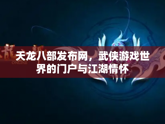 天龙八部发布网，武侠游戏世界的门户与江湖情怀