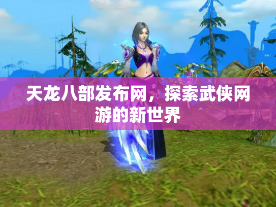 天龙八部发布网，探索武侠网游的新世界