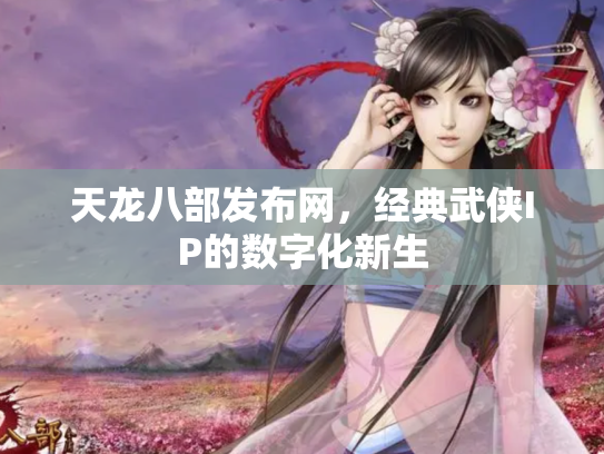 天龙八部发布网，经典武侠IP的数字化新生