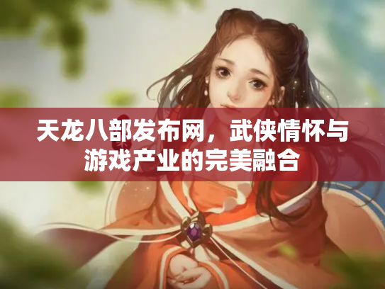 天龙八部发布网，武侠情怀与游戏产业的完美融合