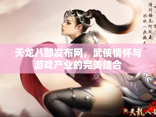 天龙八部发布网，武侠情怀与游戏产业的完美结合