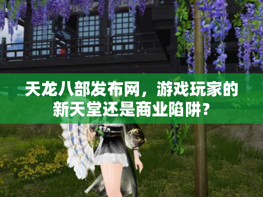 天龙八部发布网，游戏玩家的新天堂还是商业陷阱？