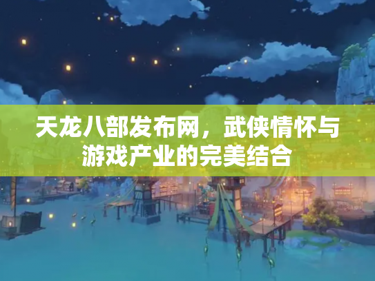 天龙八部发布网，武侠情怀与游戏产业的完美结合