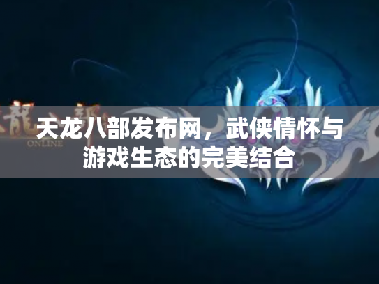 天龙八部发布网，武侠情怀与游戏生态的完美结合
