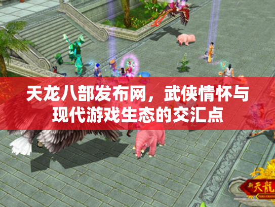 天龙八部发布网，武侠情怀与现代游戏生态的交汇点