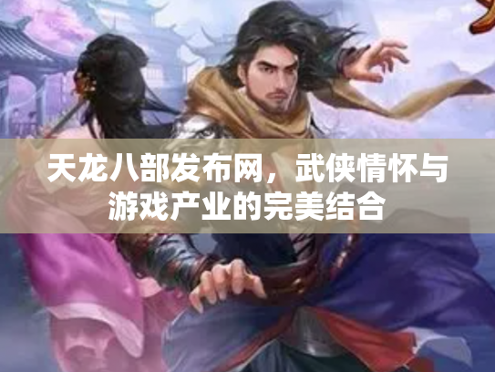 天龙八部发布网，武侠情怀与游戏产业的完美结合