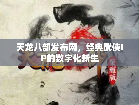 天龙八部发布网，经典武侠IP的数字化新生
