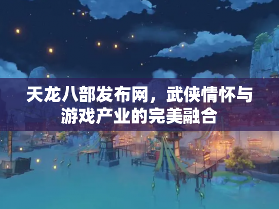 天龙八部发布网，武侠情怀与游戏产业的完美融合