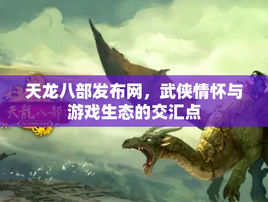天龙八部发布网，武侠情怀与游戏生态的交汇点