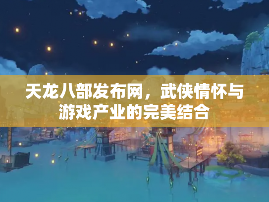 天龙八部发布网，武侠情怀与游戏产业的完美结合