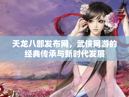 天龙八部发布网，武侠网游的经典传承与新时代发展