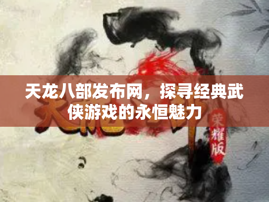 天龙八部发布网，探寻经典武侠游戏的永恒魅力