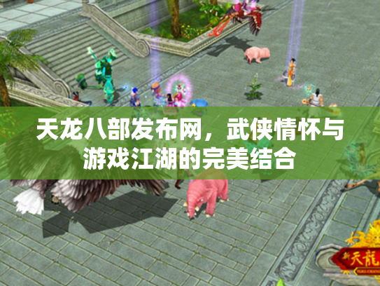 天龙八部发布网，武侠情怀与游戏江湖的完美结合