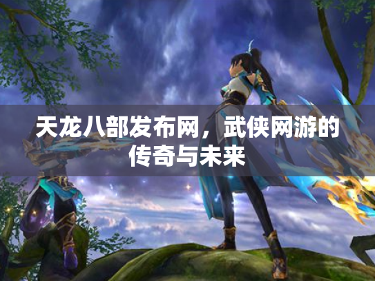 天龙八部发布网，武侠网游的传奇与未来