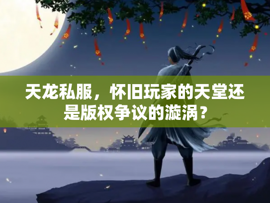 天龙私服，怀旧玩家的天堂还是版权争议的漩涡？