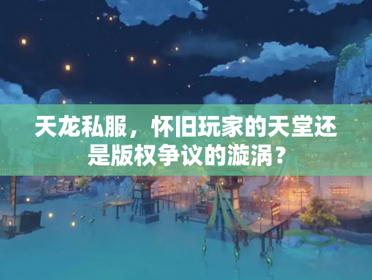 天龙私服，怀旧玩家的天堂还是版权争议的漩涡？