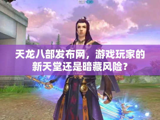 天龙八部发布网，游戏玩家的新天堂还是暗藏风险？