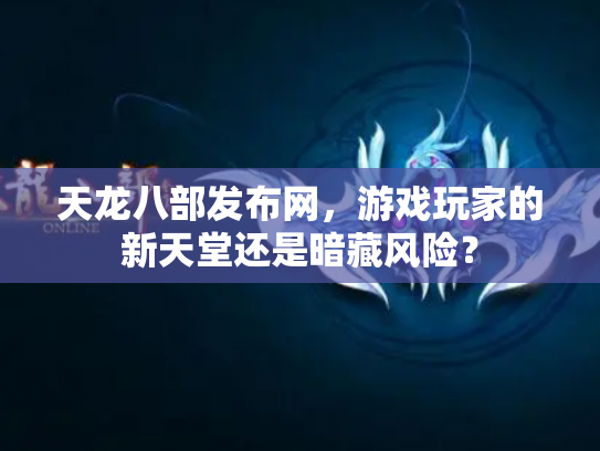 天龙八部发布网，游戏玩家的新天堂还是暗藏风险？