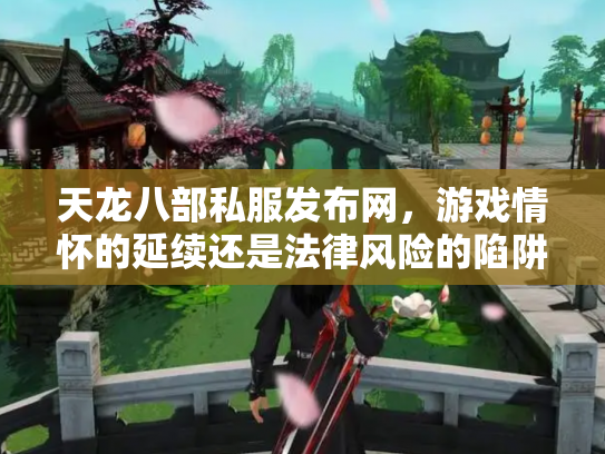 天龙八部私服发布网，游戏情怀的延续还是法律风险的陷阱？