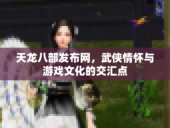 天龙八部发布网，武侠情怀与游戏文化的交汇点