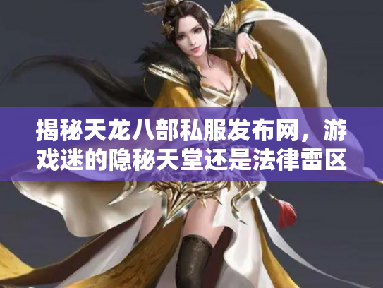 揭秘天龙八部私服发布网，游戏迷的隐秘天堂还是法律雷区？