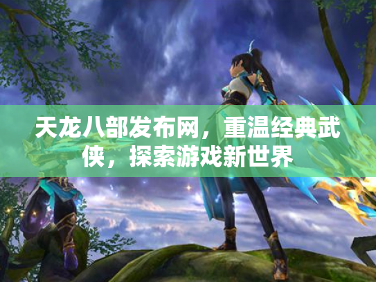 天龙八部发布网，重温经典武侠，探索游戏新世界