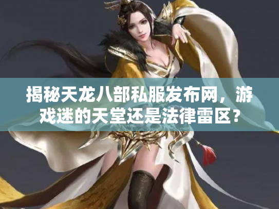 揭秘天龙八部私服发布网，游戏迷的天堂还是法律雷区？