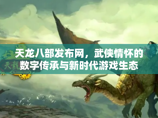 天龙八部发布网，武侠情怀的数字传承与新时代游戏生态