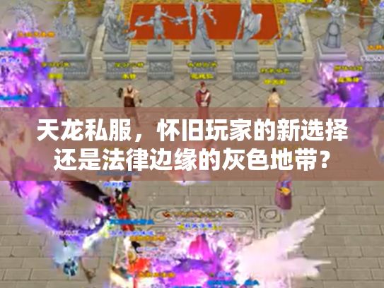 天龙私服，怀旧玩家的新选择还是法律边缘的灰色地带？