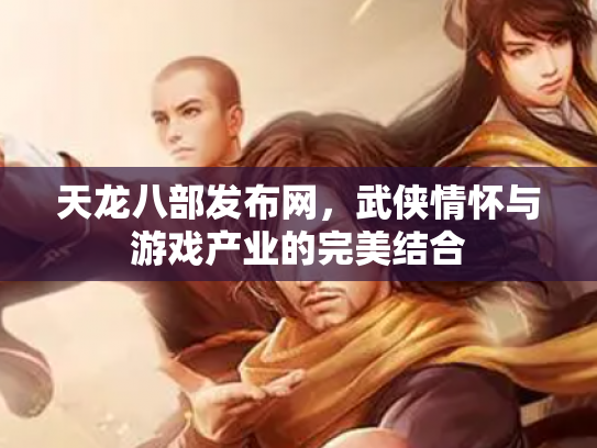 天龙八部发布网，武侠情怀与游戏产业的完美结合