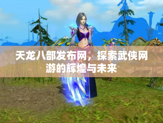天龙八部发布网，探索武侠网游的辉煌与未来