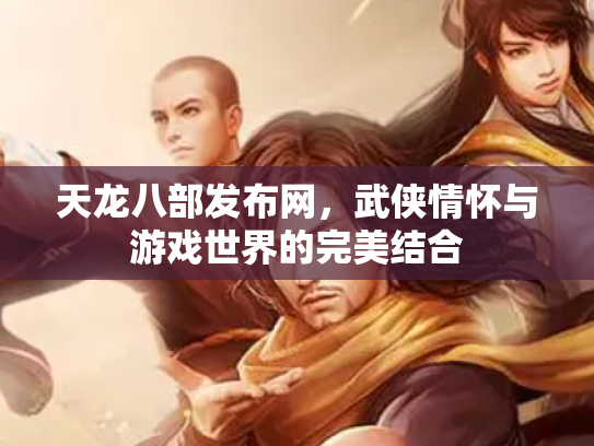 天龙八部发布网，武侠情怀与游戏世界的完美结合