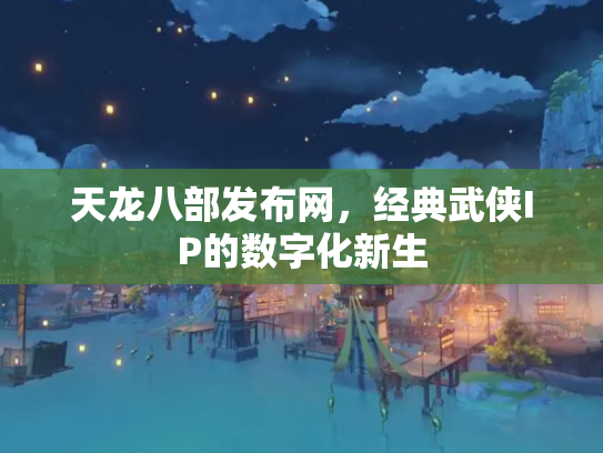 天龙八部发布网，经典武侠IP的数字化新生