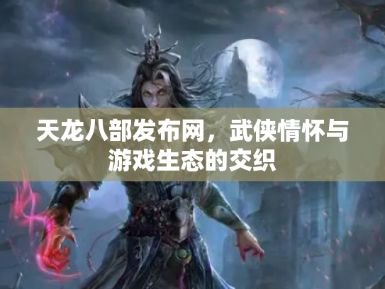 天龙八部发布网，武侠情怀与游戏生态的交织