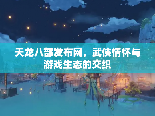 天龙八部发布网，武侠情怀与游戏生态的交织