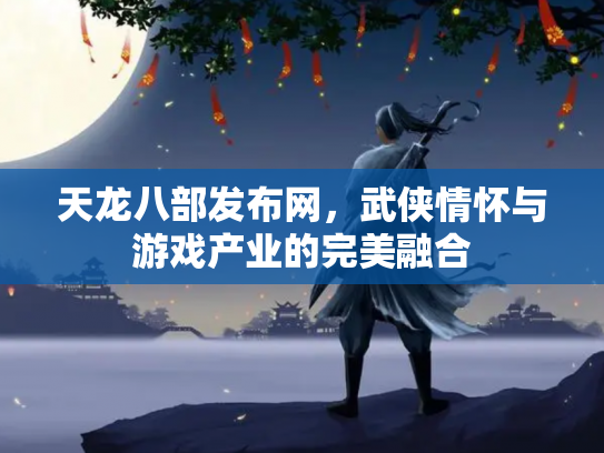 天龙八部发布网，武侠情怀与游戏产业的完美融合