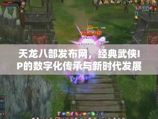 天龙八部发布网，经典武侠IP的数字化传承与新时代发展