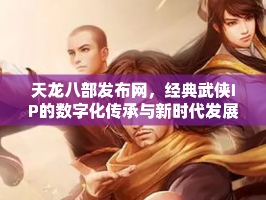 天龙八部发布网，经典武侠IP的数字化传承与新时代发展
