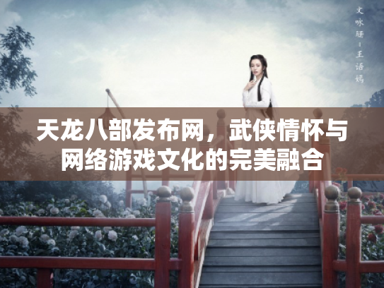 天龙八部发布网，武侠情怀与网络游戏文化的完美融合