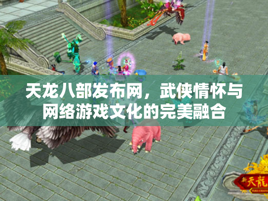天龙八部发布网，武侠情怀与网络游戏文化的完美融合