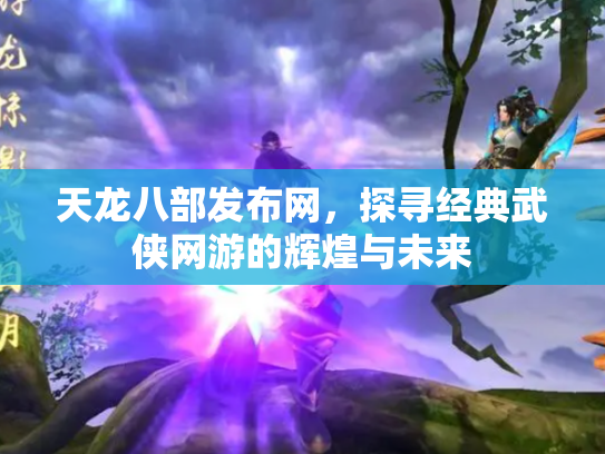 天龙八部发布网，探寻经典武侠网游的辉煌与未来